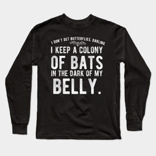 I don't get Butterflies, Darling. I Keep a Colony of Bats in the Dark of My Belly - Goth Fashion - bat, nervous, anxiety, halloween, stage fright Long Sleeve T-Shirt